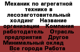 Механик по агрегатной технике в лесозаготовительный холдинг › Название организации ­ Компания-работодатель › Отрасль предприятия ­ Другое › Минимальный оклад ­ 1 - Все города Работа » Вакансии   . Крым,Бахчисарай